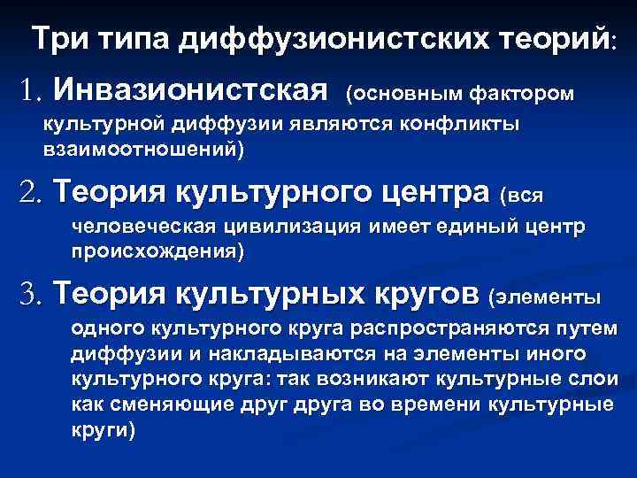 Три типа диффузионистских теорий: 1. Инвазионистская (основным фактором культурной диффузии являются конфликты взаимоотношений) 2.