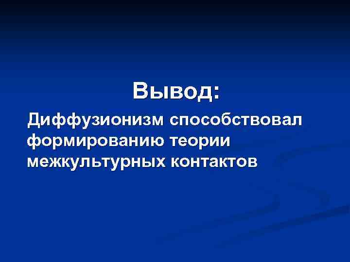 Вывод: Диффузионизм способствовал формированию теории межкультурных контактов 