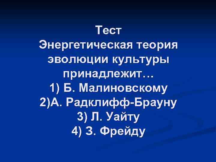Тест Энергетическая теория эволюции культуры принадлежит… 1) Б. Малиновскому 2)А. Радклифф-Брауну 3) Л. Уайту