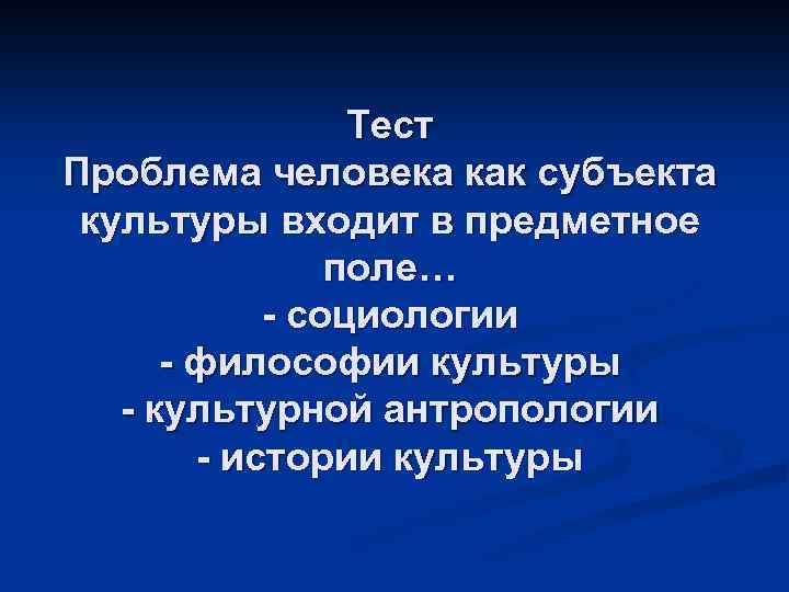 Тест Проблема человека как субъекта культуры входит в предметное поле… - социологии - философии