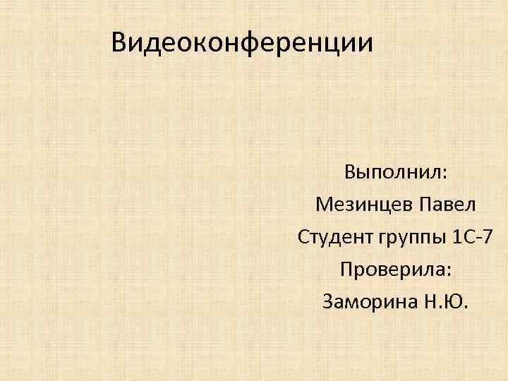 Видеоконференции Выполнил: Мезинцев Павел Студент группы 1 С-7 Проверила: Заморина Н. Ю. 