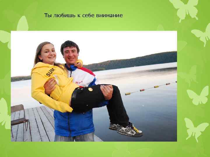 Ты любишь к себе внимание 