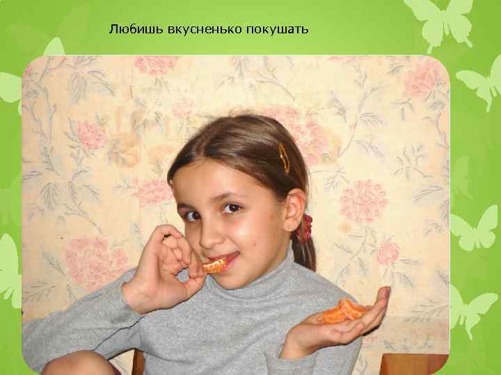 Любишь вкусненько покушать 