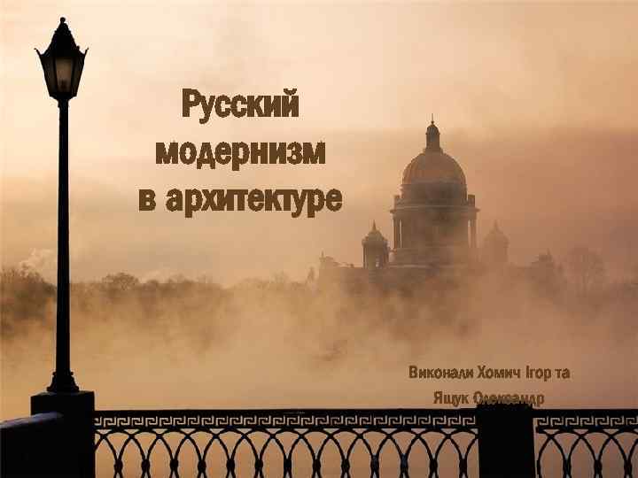 Русский модернизм в архитектуре Виконали Хомич Ігор та Ящук Олександр 