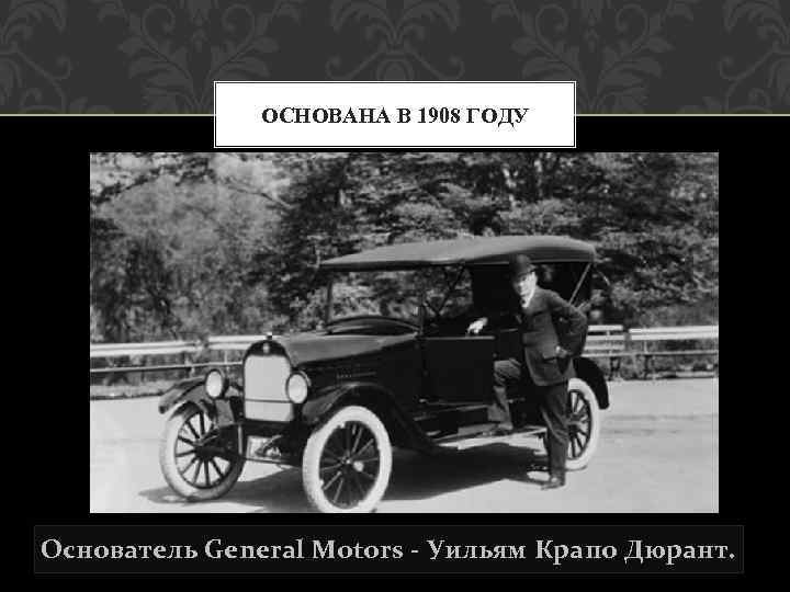 ОСНОВАНА В 1908 ГОДУ Основатель General Motors - Уильям Крапо Дюрант. 