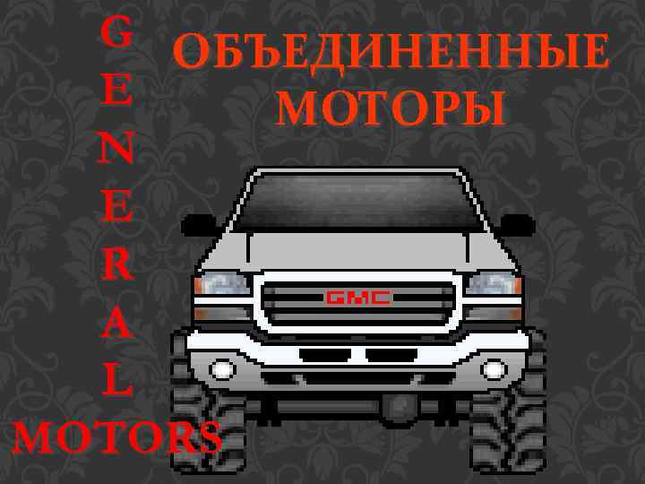 G ОБЪЕДИНЕННЫЕ E МОТОРЫ N E R A L MOTORS 