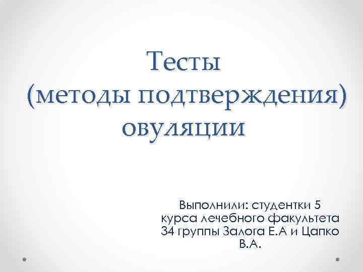 Тесты (методы подтверждения) овуляции Выполнили: студентки 5 курса лечебного факультета 34 группы Залога Е.