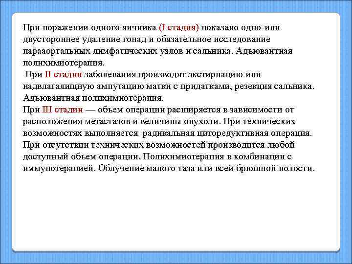 При поражении одного яичника (I стадия) показано одно-или двустороннее удаление гонад и обязательное исследование