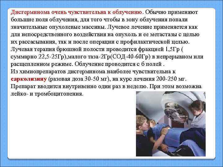 Дисгерминома очень чувствительна к облучению. Обычно применяют большие поля облучения, для того чтобы в
