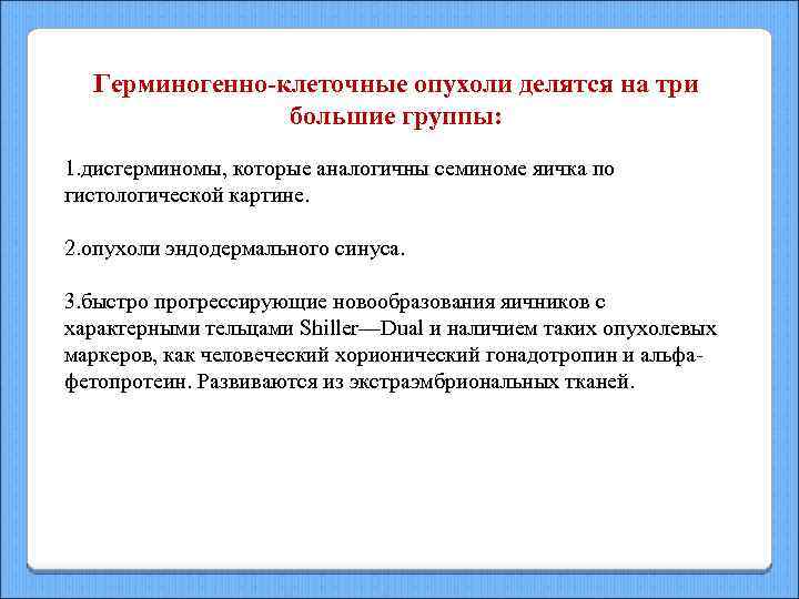 Герминогенно-клеточные опухоли делятся на три большие группы: 1. дисгерминомы, которые аналогичны семиноме яичка по