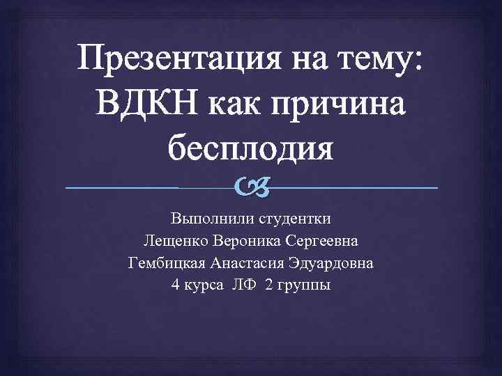Презентация на тему: ВДКН как причина бесплодия Выполнили студентки Лещенко Вероника Сергеевна Гембицкая Анастасия