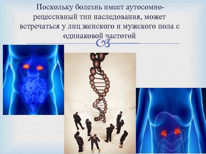  Поскольку болезнь имеет аутосомнорецессивный тип наследования, может встречаться у лиц женского и мужского