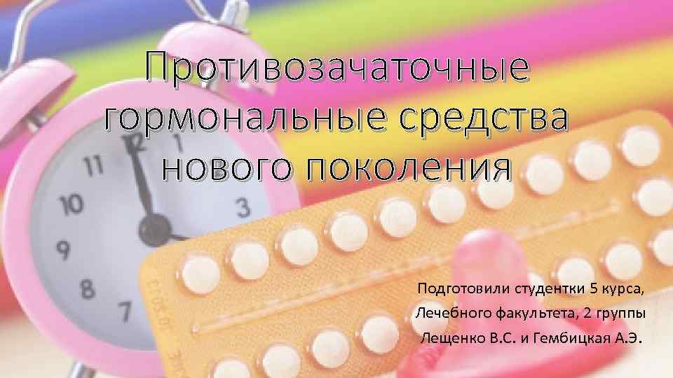 Противозачаточные гормональные средства нового поколения Подготовили студентки 5 курса, Лечебного факультета, 2 группы Лещенко