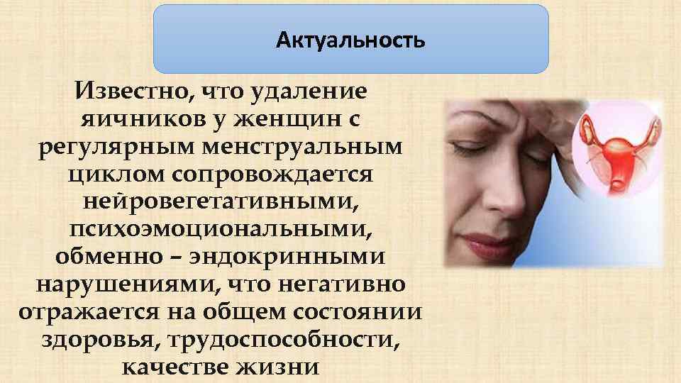 Актуальность Известно, что удаление яичников у женщин с регулярным менструальным циклом сопровождается нейровегетативными, психоэмоциональными,