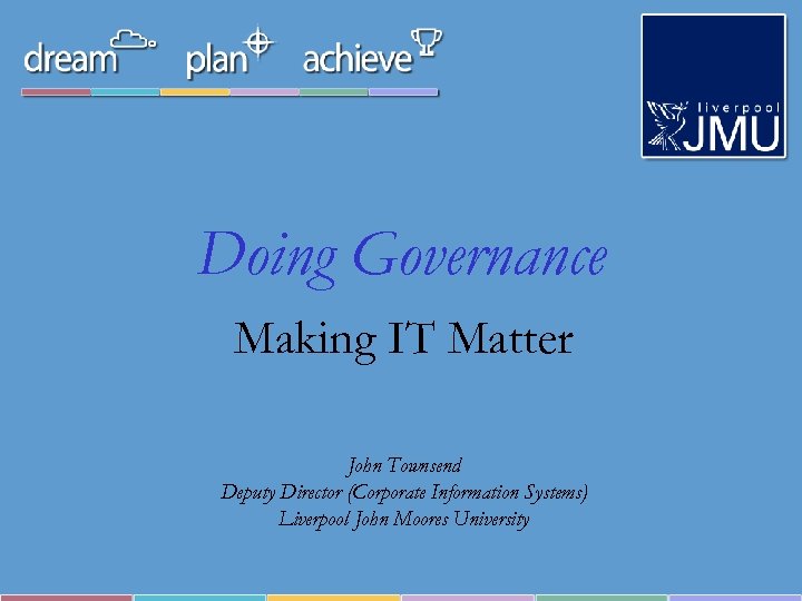 Doing Governance Making IT Matter John Townsend Deputy Director (Corporate Information Systems) Liverpool John