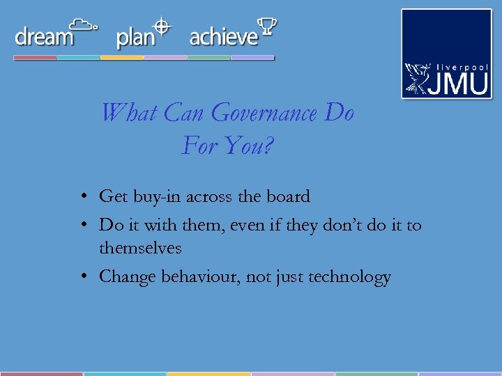 What Can Governance Do For You? • Get buy-in across the board • Do