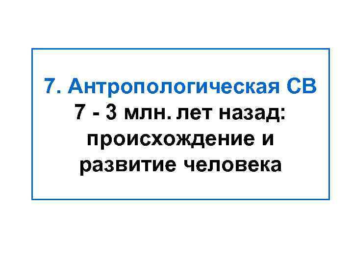 7. Антропологическая СВ 7 - 3 млн. лет назад: происхождение и развитие человека 