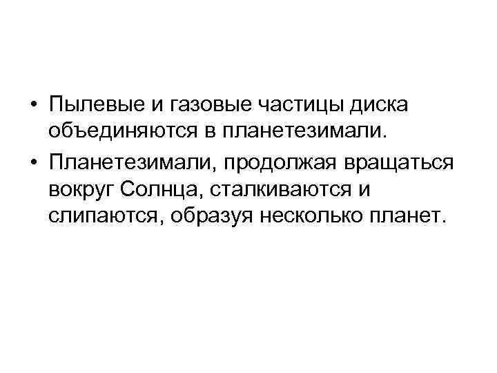  • Пылевые и газовые частицы диска объединяются в планетезимали. • Планетезимали, продолжая вращаться