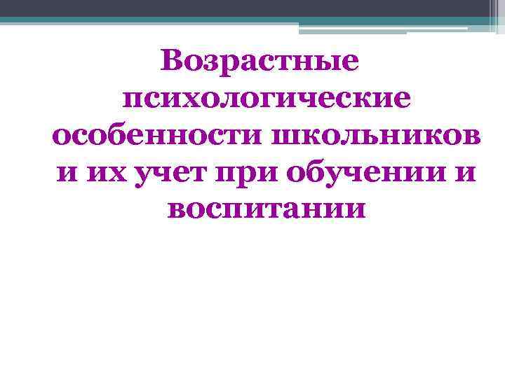 Возрастные психологические особенности школьников и их учет при обучении и воспитании 