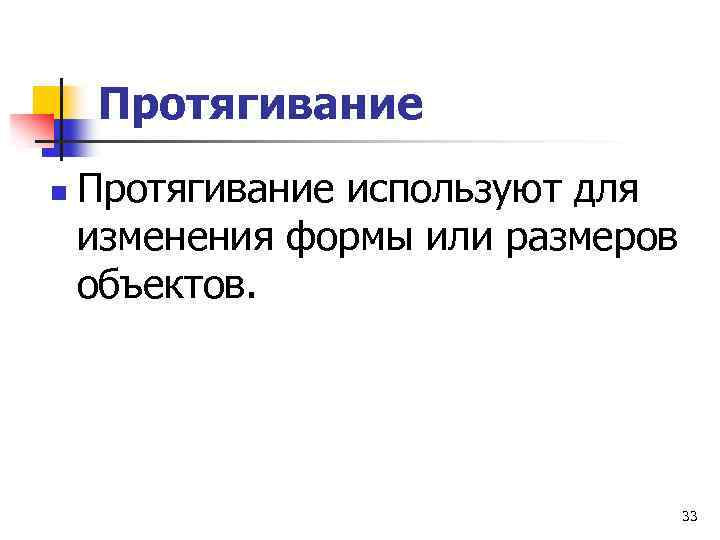 Протягивание n Протягивание используют для изменения формы или размеров объектов. 33 