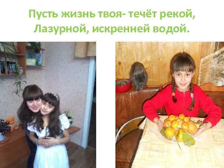 Пусть жизнь твоя- течёт рекой, Лазурной, искренней водой. 