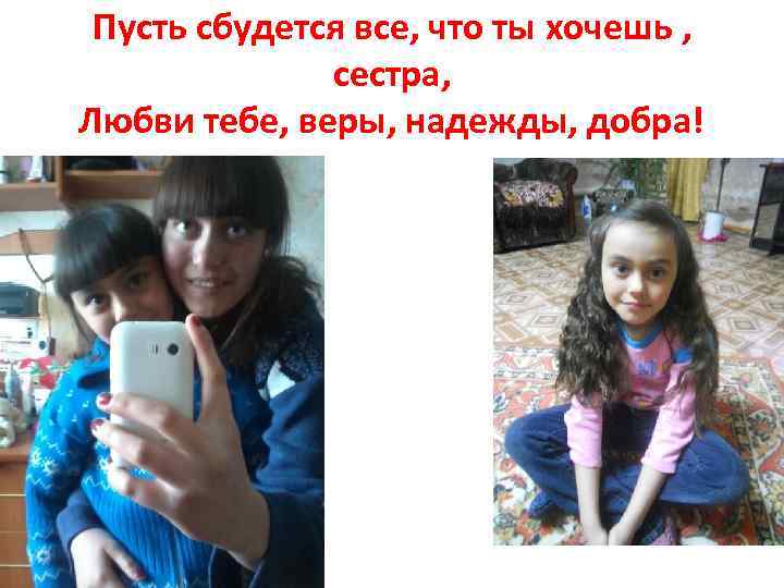 Пусть сбудется все, что ты хочешь , сестра, Любви тебе, веры, надежды, добра! 