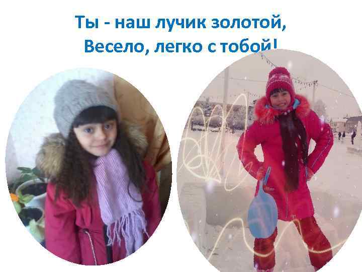 Ты - наш лучик золотой, Весело, легко с тобой! 