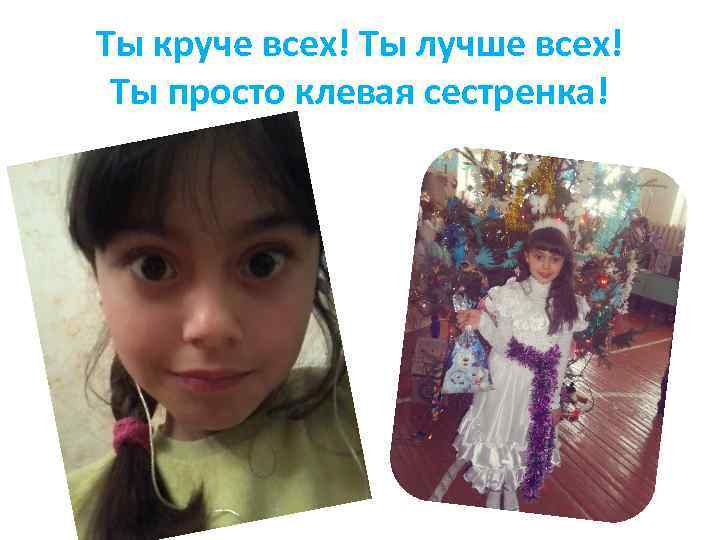 Ты круче всех! Ты лучше всех! Ты просто клевая сестренка! 