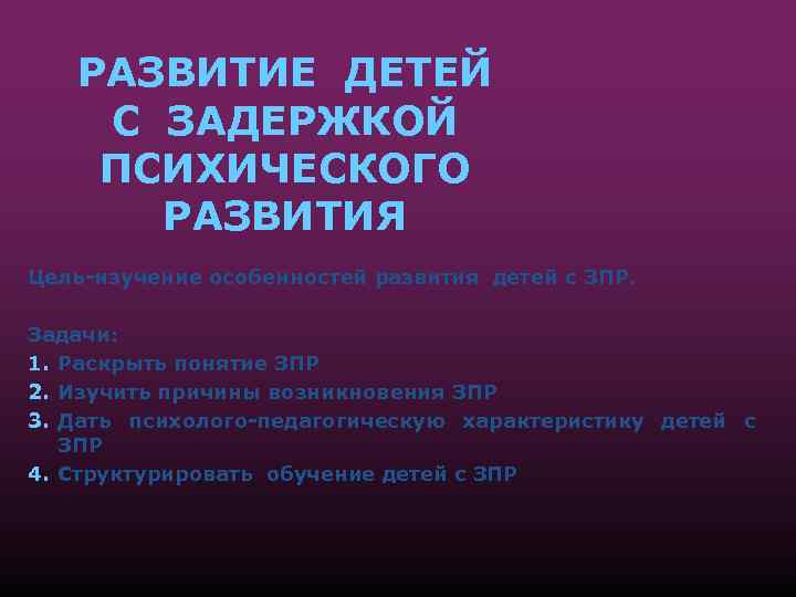 РАЗВИТИЕ ДЕТЕЙ С ЗАДЕРЖКОЙ ПСИХИЧЕСКОГО РАЗВИТИЯ Цель-изучение особенностей развития детей с ЗПР. Задачи: 1.