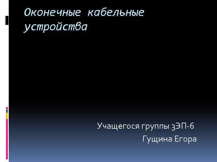 Оконечные кабельные устройства Учащегося группы 3 ЭП-6 Гущина Егора 