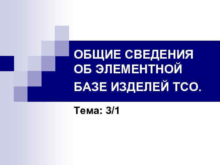 ОБЩИЕ СВЕДЕНИЯ ОБ ЭЛЕМЕНТНОЙ БАЗЕ ИЗДЕЛЕЙ ТСО. Тема: 3/1 