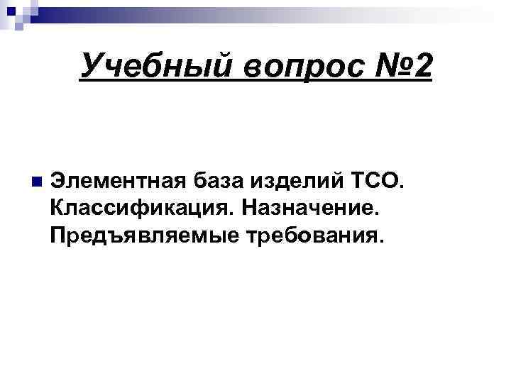 Учебный вопрос № 2 n Элементная база изделий ТСО. Классификация. Назначение. Предъявляемые требования. 