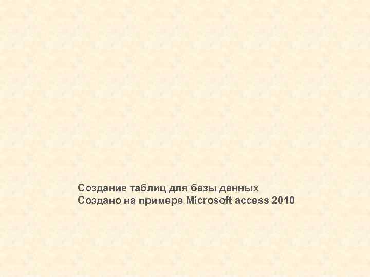 Создание таблиц для базы данных Создано на примере Microsoft access 2010 