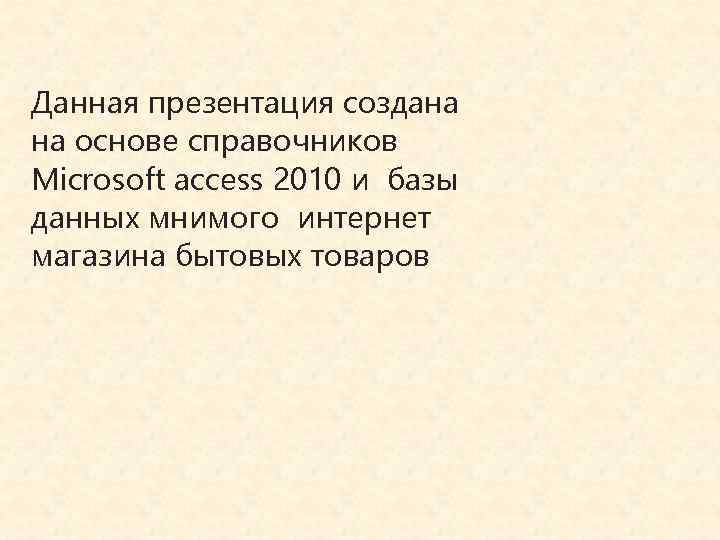 Данная презентация создана на основе справочников Microsoft access 2010 и базы данных мнимого интернет