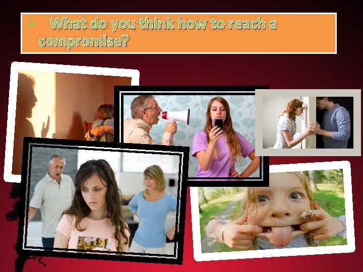 Ø What do you think how to reach a compromise? 