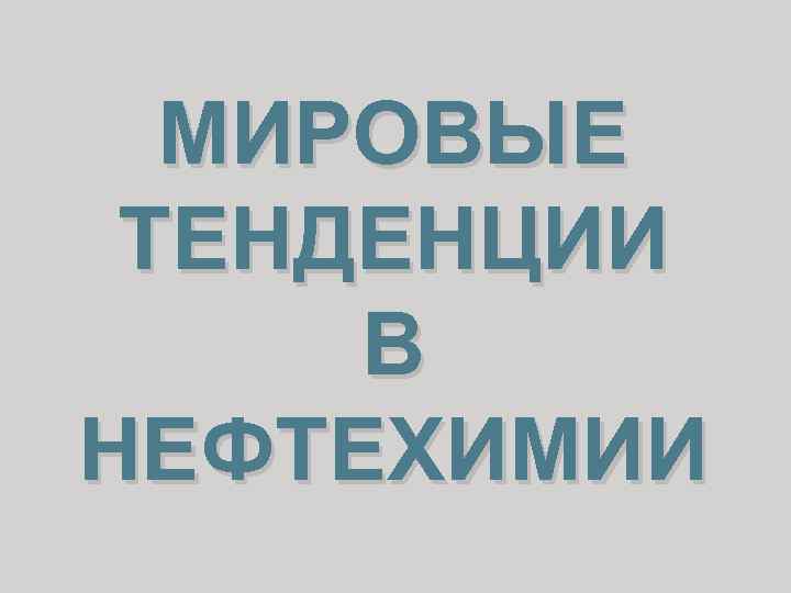 МИРОВЫЕ ТЕНДЕНЦИИ В НЕФТЕХИМИИ 