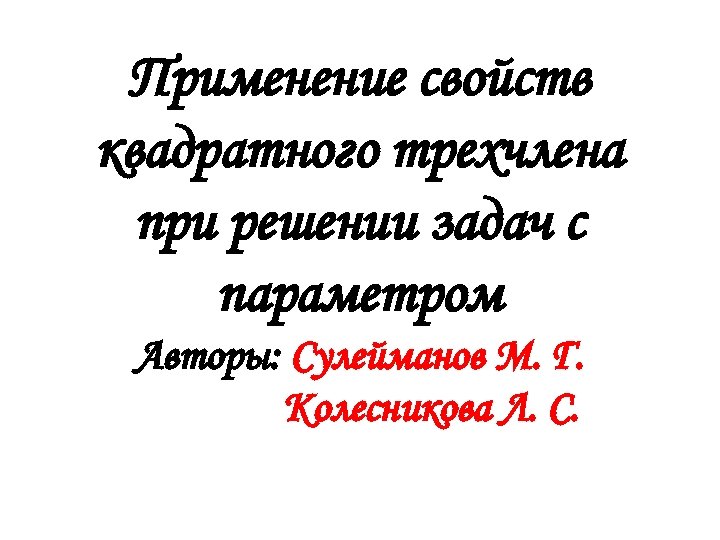 Применение свойств квадратного трехчлена при решении задач с параметром Авторы: Сулейманов М. Г. Колесникова