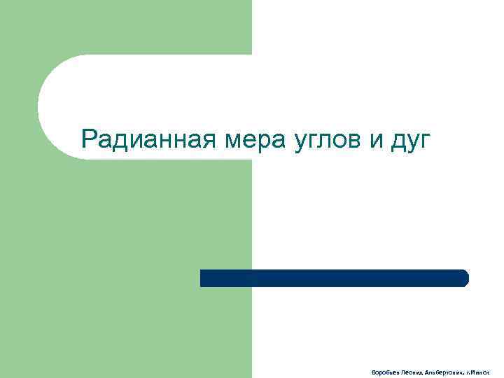 Радианная мера углов и дуг Воробьев Леонид Альбертович, г. Минск 