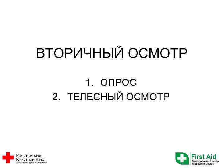 ВТОРИЧНЫЙ ОСМОТР 1. ОПРОС 2. ТЕЛЕСНЫЙ ОСМОТР 