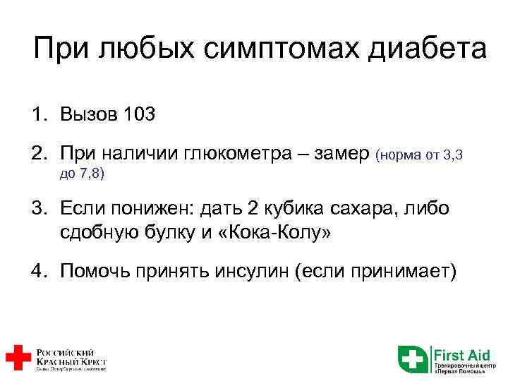 При любых симптомах диабета 1. Вызов 103 2. При наличии глюкометра – замер (норма
