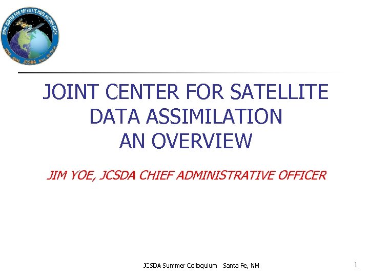 JOINT CENTER FOR SATELLITE DATA ASSIMILATION AN OVERVIEW JIM YOE, JCSDA CHIEF ADMINISTRATIVE OFFICER