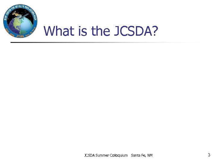 What is the JCSDA? JCSDA Summer Colloquium Santa Fe, NM 3 