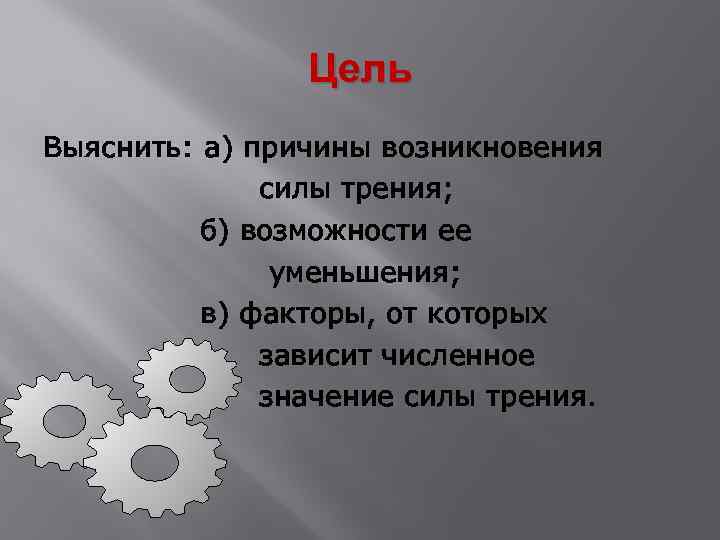 Цель Выяснить: а) причины возникновения силы трения; б) возможности ее уменьшения; в) факторы, от