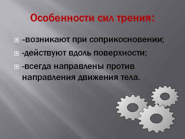 Особенности сил трения: -возникают при соприкосновении; -действуют вдоль поверхности; -всегда направлены против направления движения