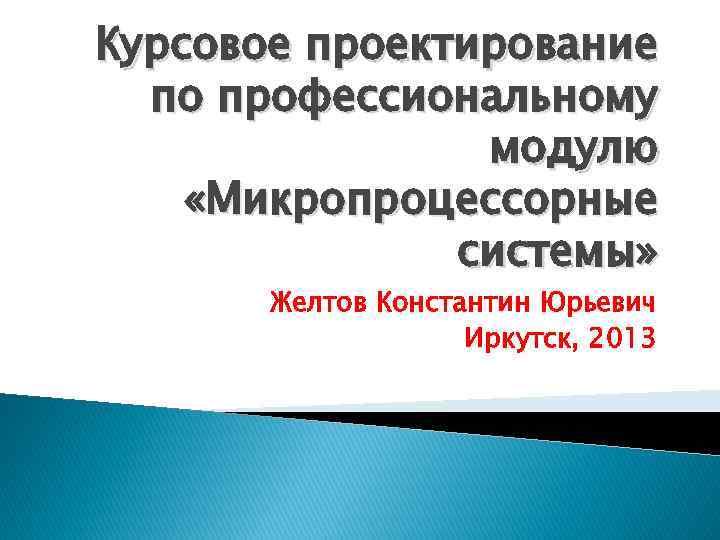 Курсовое проектирование по профессиональному модулю «Микропроцессорные системы» Желтов Константин Юрьевич Иркутск, 2013 