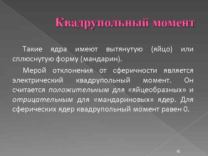 Квадрупольный момент Такие ядра имеют вытянутую (яйцо) или сплюснутую форму (мандарин). Мерой отклонения от