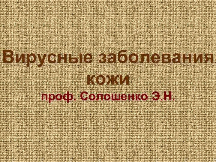Вирусные заболевания кожи проф. Солошенко Э. Н. 