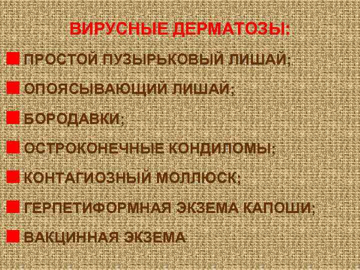 ВИРУСНЫЕ ДЕРМАТОЗЫ: ПРОСТОЙ ПУЗЫРЬКОВЫЙ ЛИШАЙ; ОПОЯСЫВАЮЩИЙ ЛИШАЙ; БОРОДАВКИ; ОСТРОКОНЕЧНЫЕ КОНДИЛОМЫ; КОНТАГИОЗНЫЙ МОЛЛЮСК; ГЕРПЕТИФОРМНАЯ ЭКЗЕМА