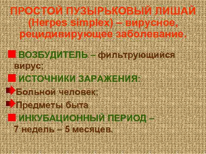 ПРОСТОЙ ПУЗЫРЬКОВЫЙ ЛИШАЙ (Herpes simplex) – вирусное, рецидивирующее заболевание. ВОЗБУДИТЕЛЬ – фильтрующийся вирус; ИСТОЧНИКИ