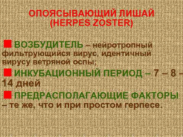 ОПОЯСЫВАЮЩИЙ ЛИШАЙ (HERPES ZOSTER) ВОЗБУДИТЕЛЬ – нейротропный фильтрующийся вирус, идентичный вирусу ветряной оспы; ИНКУБАЦИОННЫЙ